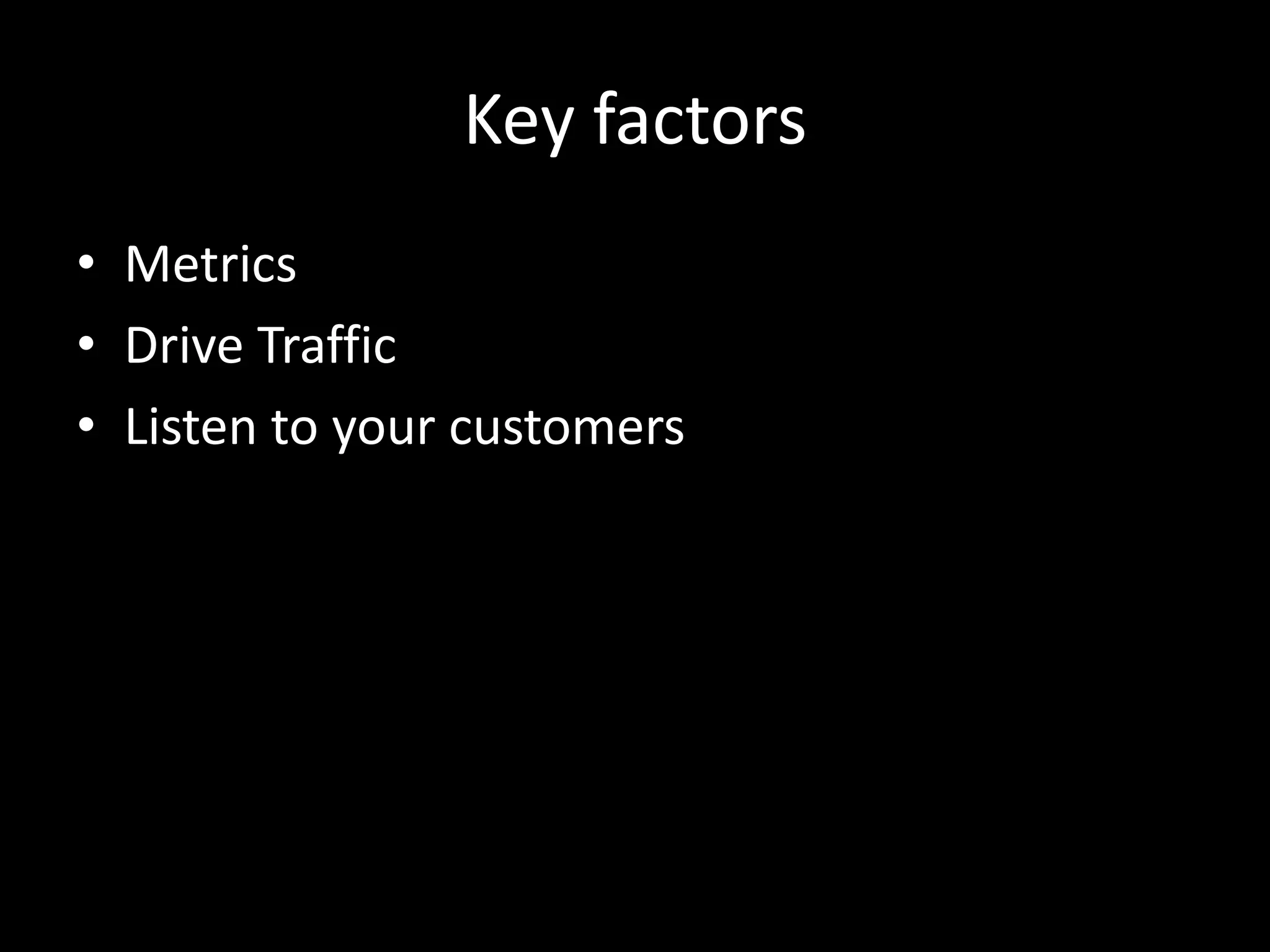 Key factors
• Metrics
• Drive Traffic
• Listen to your customers
 