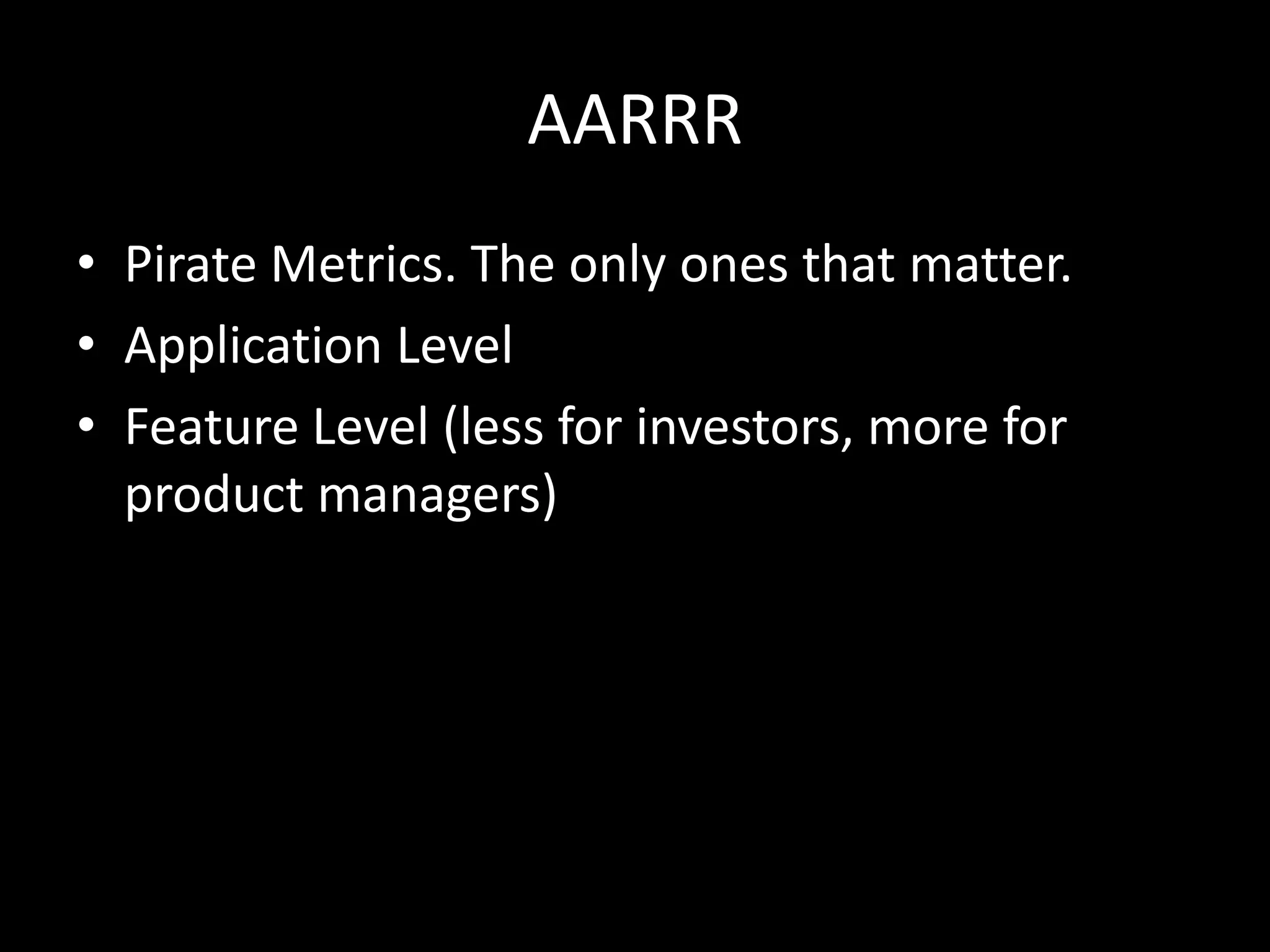 AARRR
• Pirate Metrics. The only ones that matter.
• Application Level
• Feature Level (less for investors, more for
product managers)
 