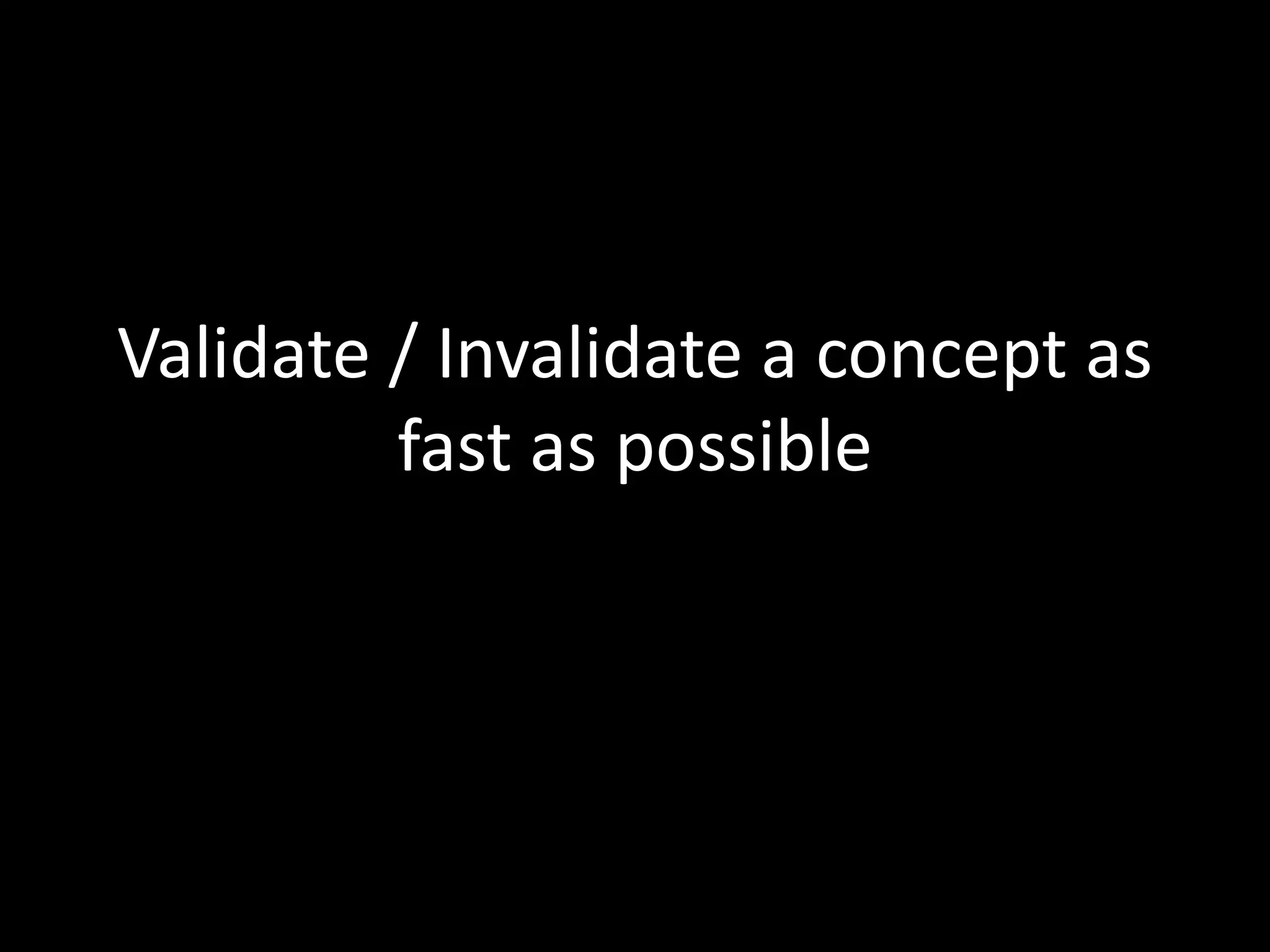 Validate / Invalidate a concept as
fast as possible
 