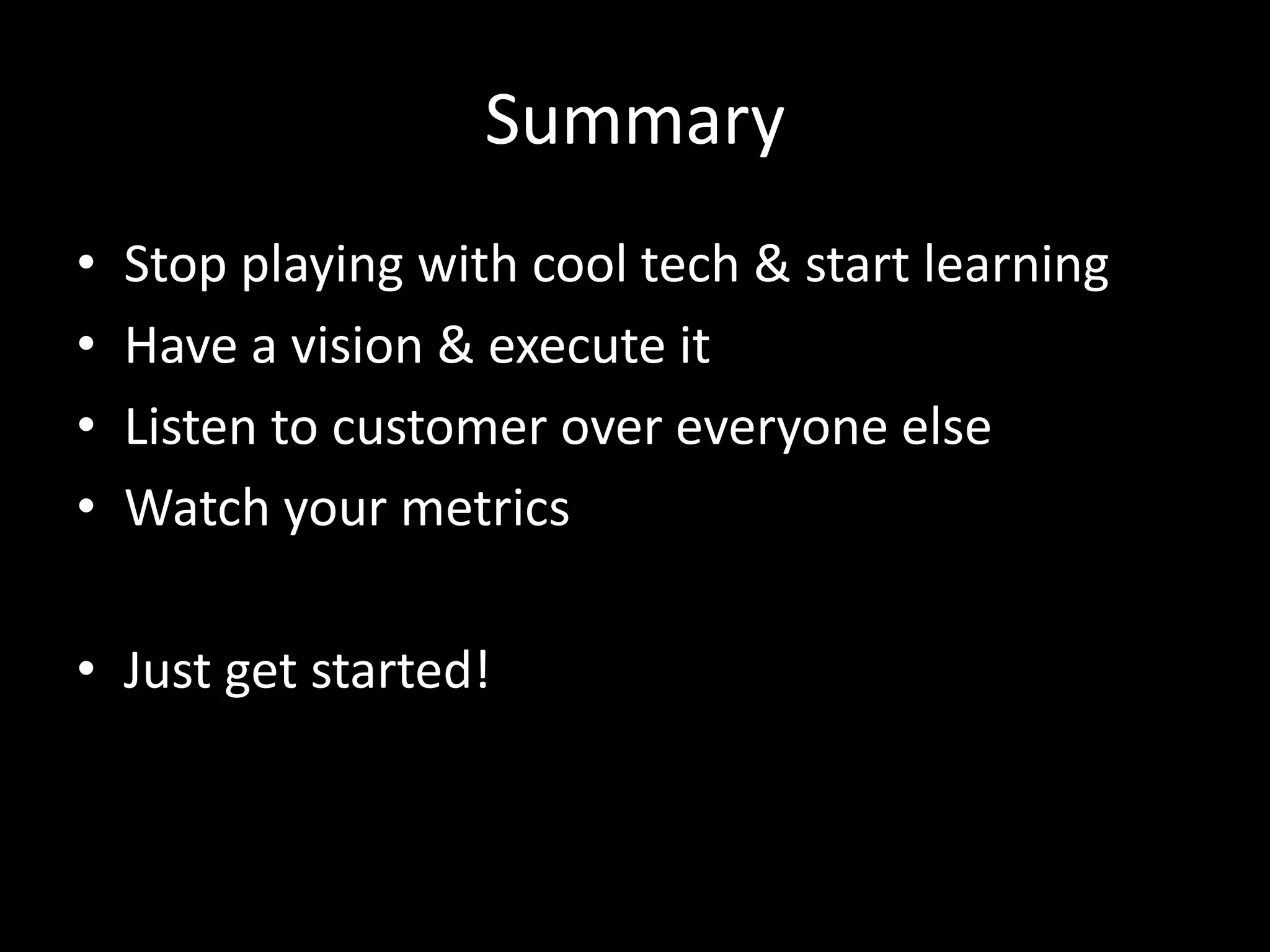 Summary
• Stop playing with cool tech & start learning
• Have a vision & execute it
• Listen to customer over everyone else
• Watch your metrics
• Just get started!
 
