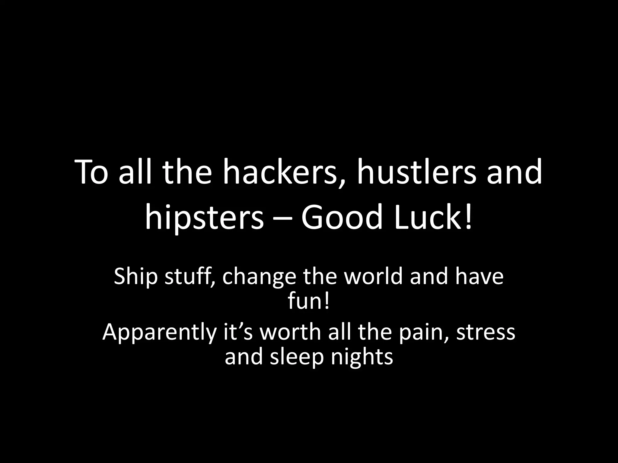 To all the hackers, hustlers and
hipsters – Good Luck!
Ship stuff, change the world and have
fun!
Apparently it’s worth all the pain, stress
and sleep nights
 
