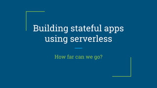 Building stateful apps
using serverless
How far can we go?
 