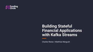 Building Stateful
Financial Applications
with Kafka Streams
Charles Reese / Matthias Margush
 