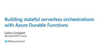 Building stateful serverless orchestrations
with Azure Durable Functions
Callon Campbell
Microsoft MVP | Azure
@flying_maverick
 