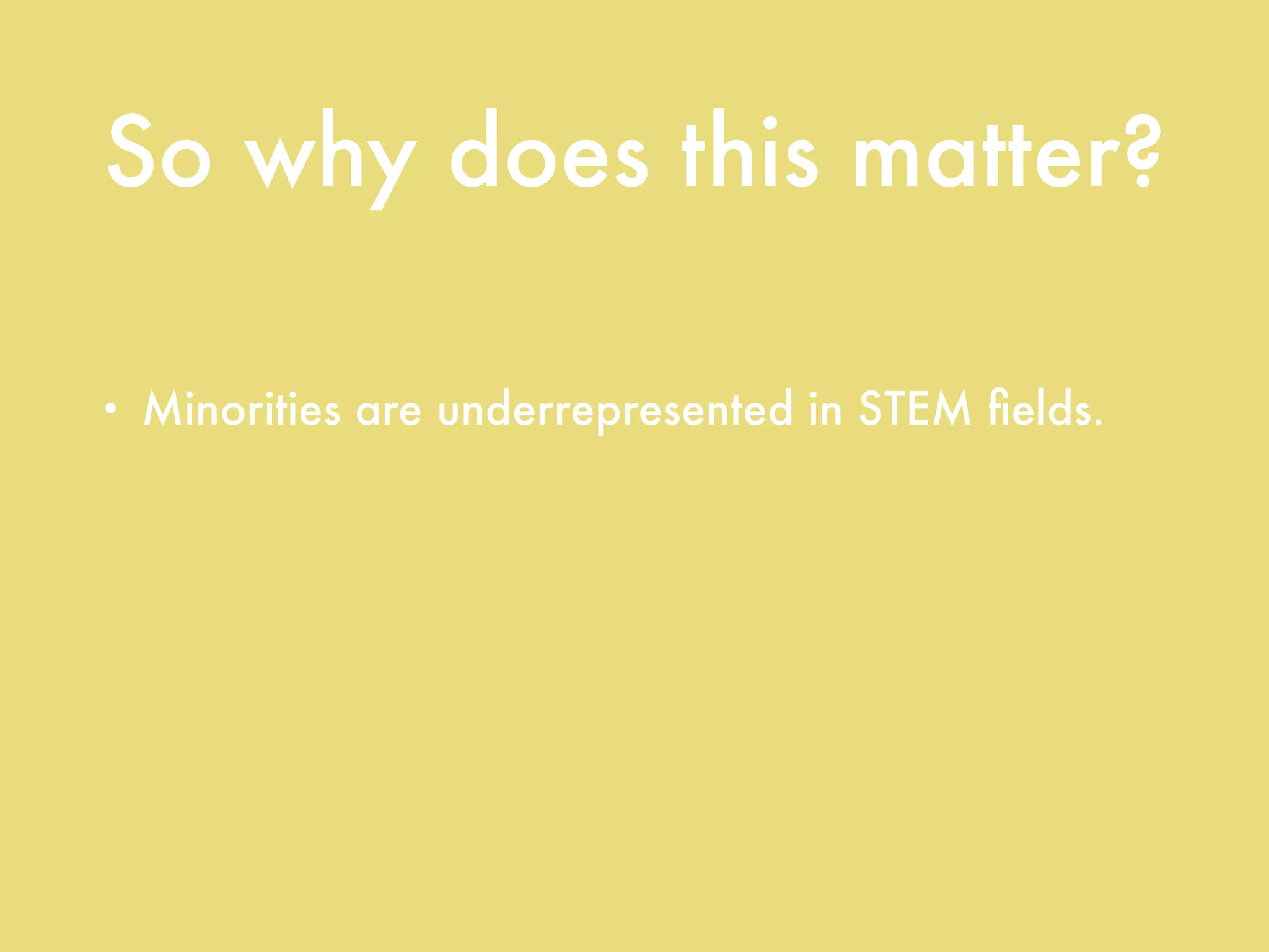 So why does this matter?
• Minorities are underrepresented in STEM ﬁelds.
• Minorities are underrepresented in STEM
education.
• Minority students’ STEM test scores are
consistently below their white peers’.
 