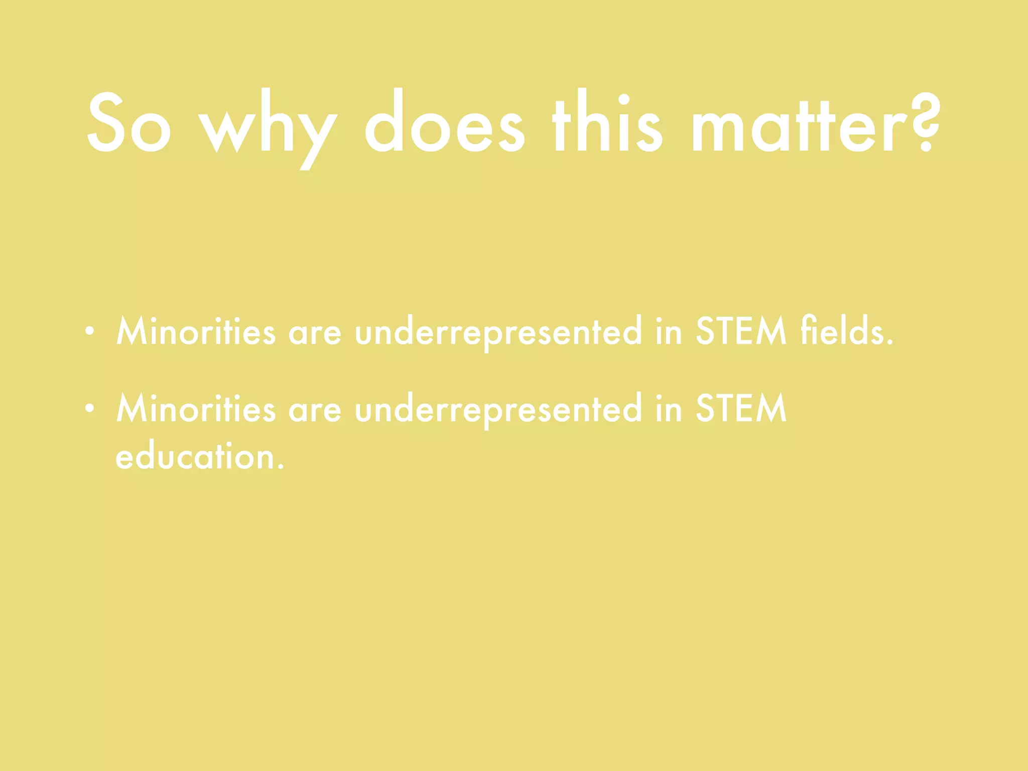So why does this matter?
• Minorities are underrepresented in STEM ﬁelds.
• Minorities are underrepresented in STEM
education.
• Minority students’ STEM test scores are
consistently below their white peers’.
 