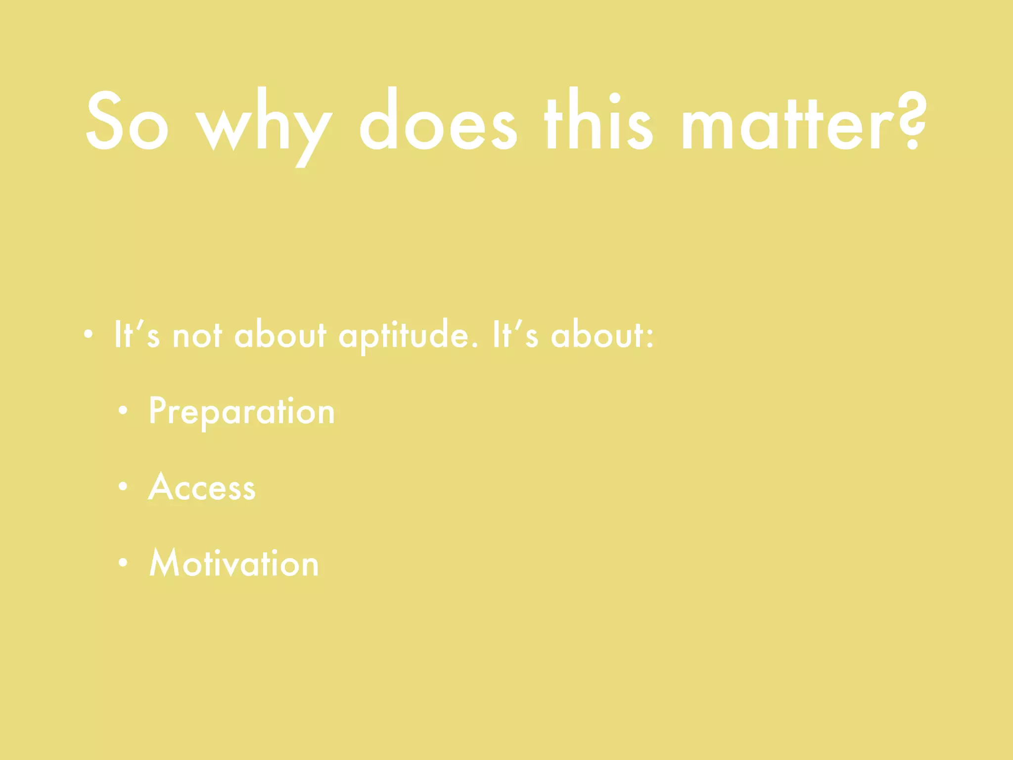 So why does this matter?
• It’s not about aptitude. It’s about:
• Preparation
• Access
• Motivation
 