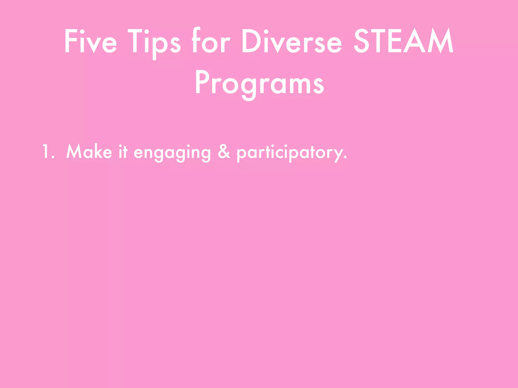 Five Tips for Diverse STEAM
Programs
1. Make it engaging & participatory.
2. Make it motivating.
3. Highlight diverse STEAM.
4. Use all resources available.
5. Create partnerships & collaborations.
 