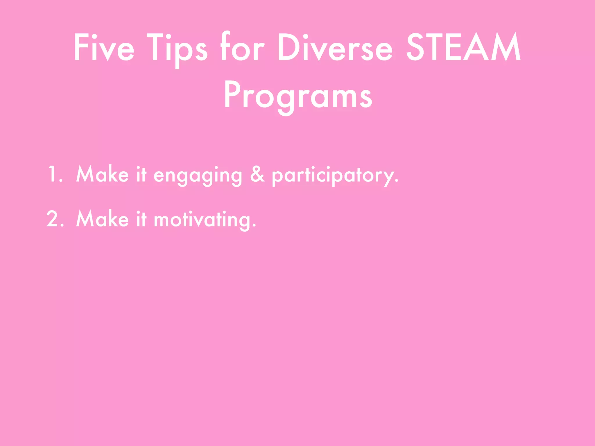 Five Tips for Diverse STEAM
Programs
1. Make it engaging & participatory.
2. Make it motivating.
3. Highlight diverse STEAM.
4. Use all resources available.
5. Create partnerships & collaborations.
 