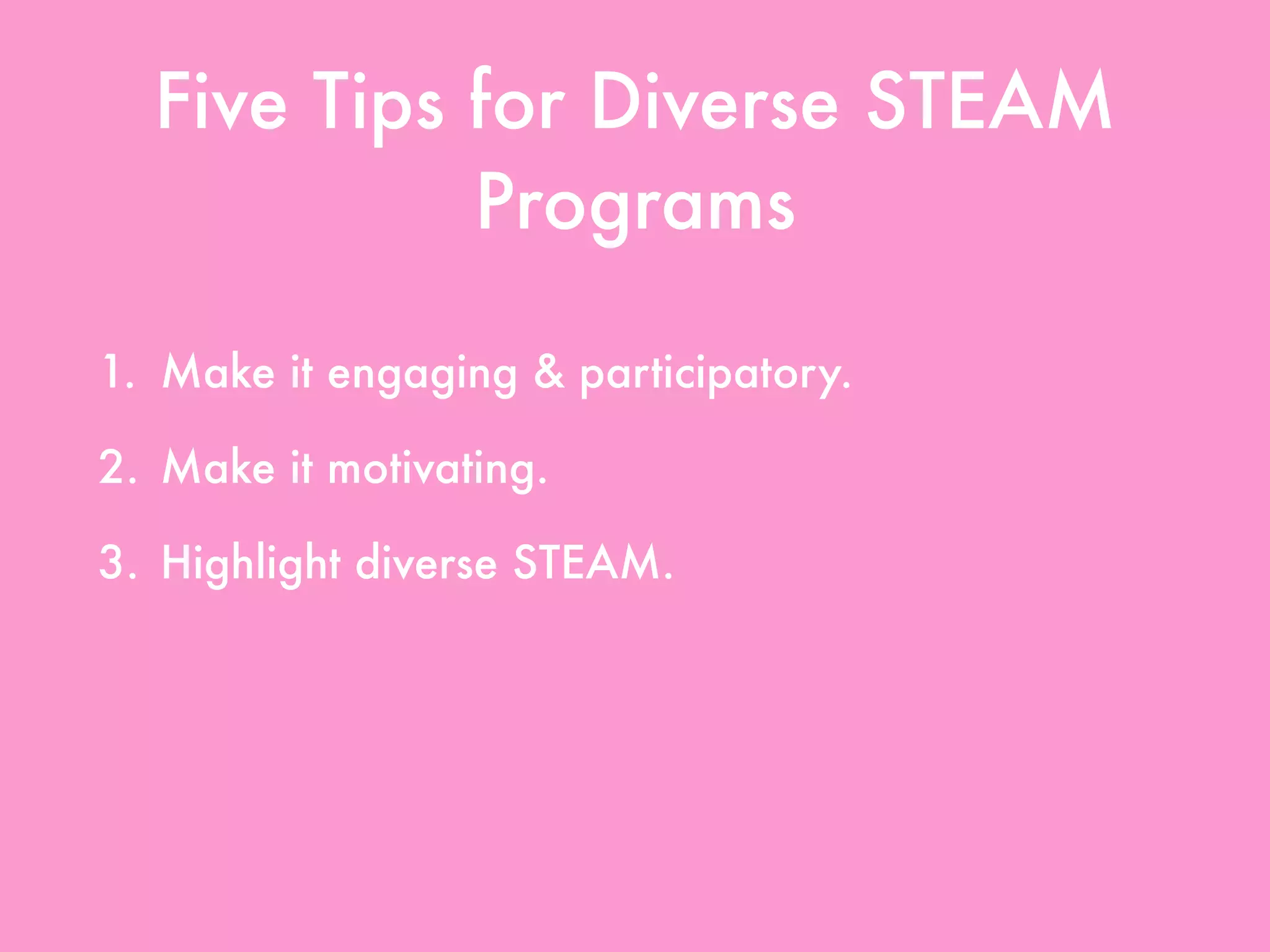 Five Tips for Diverse STEAM
Programs
1. Make it engaging & participatory.
2. Make it motivating.
3. Highlight diverse STEAM.
4. Use all resources available.
5. Create partnerships & collaborations.
 