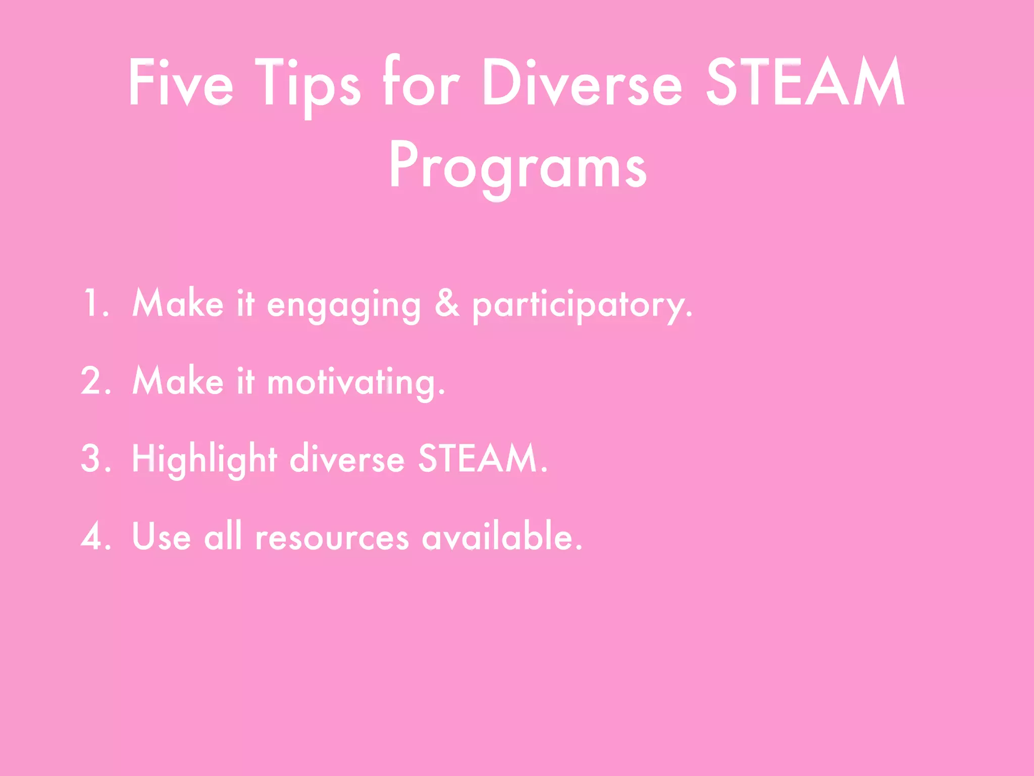 Five Tips for Diverse STEAM
Programs
1. Make it engaging & participatory.
2. Make it motivating.
3. Highlight diverse STEAM.
4. Use all resources available.
5. Create partnerships & collaborations.
 