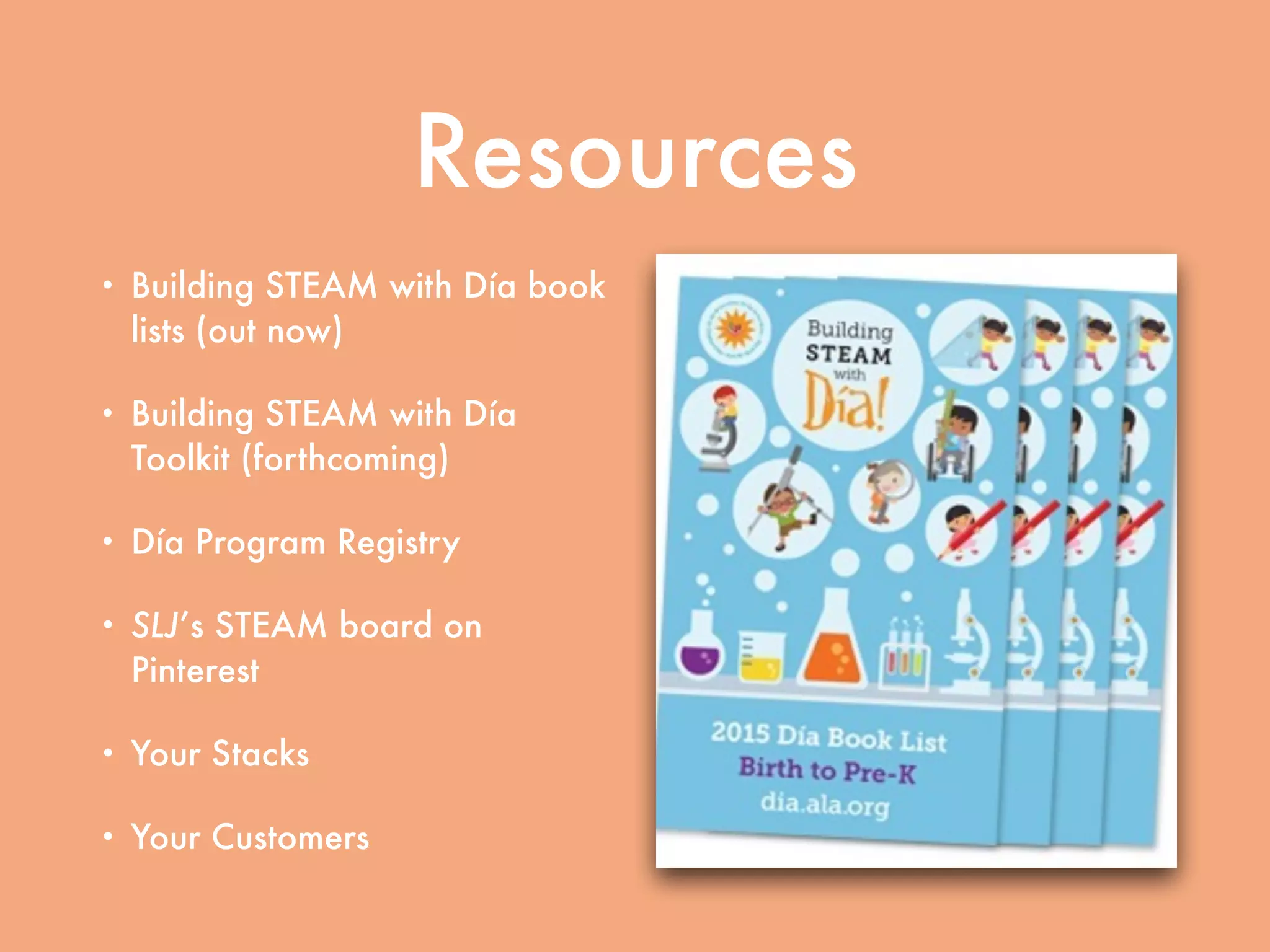 Resources
• Building STEAM with Día book
lists (out now)
• Building STEAM with Día
Toolkit (forthcoming)
• Día Program Registry
• SLJ’s STEAM board on
Pinterest
• Your Stacks
• Your Customers
 