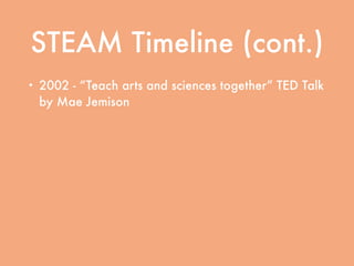 STEAM Timeline (cont.)
• 2002 - “Teach arts and sciences together” TED Talk
by Mae Jemison
• 2007 - Rising Above the Gathering Storm (National
Academy of Sciences, National Academy of Engineering, and
Institute of Medicine)
• 2011 - Expanding Underrepresented Minority
Participation: American’s Science and Technology
Talent at the Crossroads (National Academy of Sciences,
National Academy of Engineering, and Institute of Medicine)
 