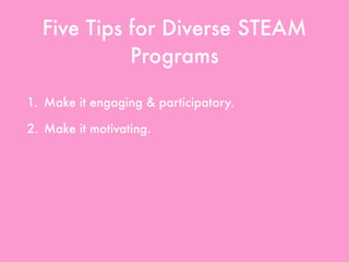 Five Tips for Diverse STEAM
Programs
1. Make it engaging & participatory.
2. Make it motivating.
3. Highlight diverse STEAM.
4. Use all resources available.
5. Create partnerships & collaborations.
 