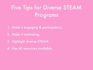 Five Tips for Diverse STEAM
Programs
1. Make it engaging & participatory.
2. Make it motivating.
3. Highlight diverse STEAM.
4. Use all resources available.
5. Create partnerships & collaborations.
 