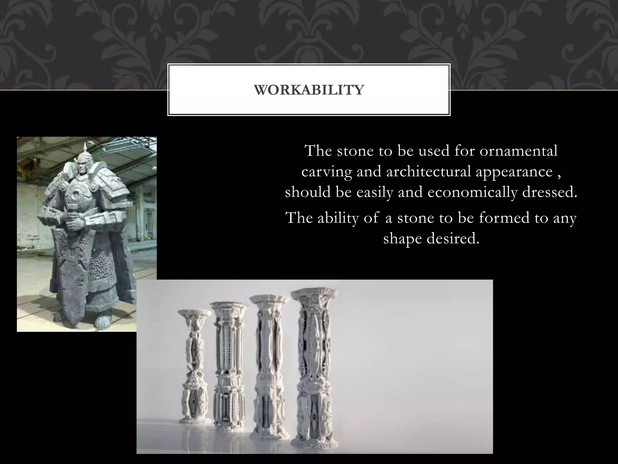 The stone to be used for ornamental
carving and architectural appearance ,
should be easily and economically dressed.
The ability of a stone to be formed to any
shape desired.
WORKABILITY
 