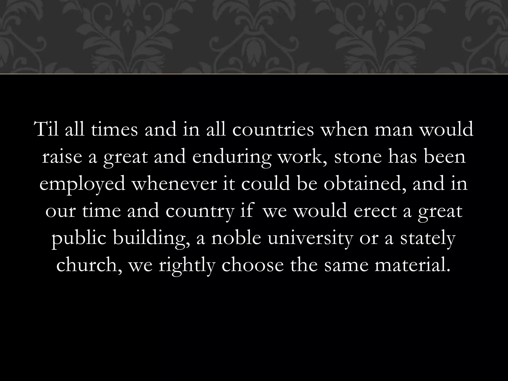 Til all times and in all countries when man would
raise a great and enduring work, stone has been
employed whenever it could be obtained, and in
our time and country if we would erect a great
public building, a noble university or a stately
church, we rightly choose the same material.
 