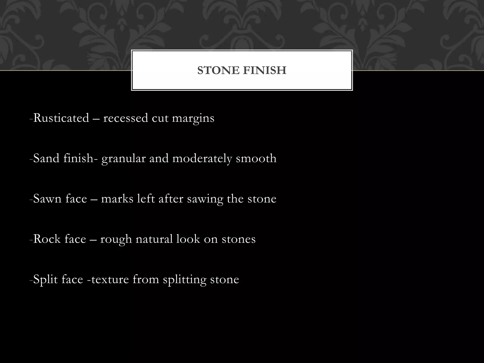 -Rusticated – recessed cut margins
-Sand finish- granular and moderately smooth
-Sawn face – marks left after sawing the stone
-Rock face – rough natural look on stones
-Split face -texture from splitting stone
STONE FINISH
 