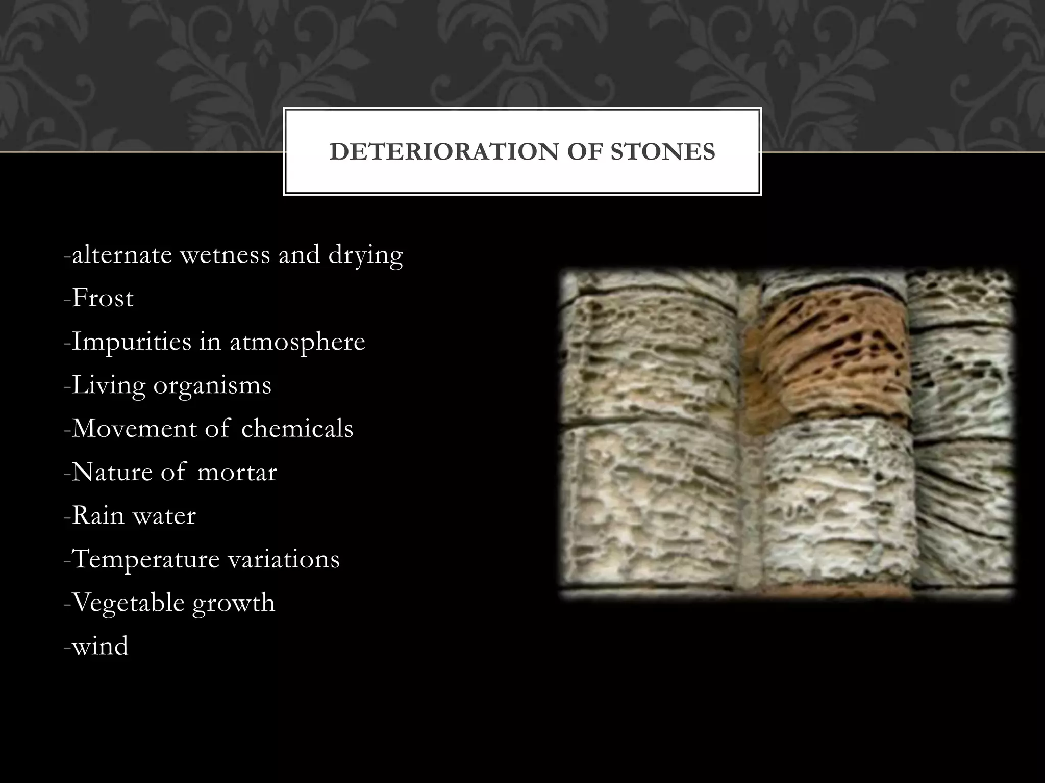 -alternate wetness and drying
-Frost
-Impurities in atmosphere
-Living organisms
-Movement of chemicals
-Nature of mortar
-Rain water
-Temperature variations
-Vegetable growth
-wind
DETERIORATION OF STONES
 