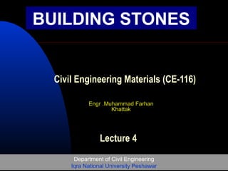 Department of Civil Engineering
Iqra National University Peshawar
BUILDING STONES
Civil Engineering Materials (CE-116)
Lecture 4
Engr .Muhammad Farhan
Khattak
 