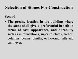 Selection of Stones For Construction
Second:
• The precise location in the building where
the stone shall give a preferential benefit in
terms of cost, appearance, and durability
such as in foundations, superstructures, arches,
columns, beams, plinths, or flooring, sills and
cantilever.
 