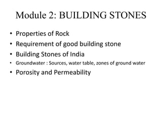 Module 2: BUILDING STONES
• Properties of Rock
• Requirement of good building stone
• Building Stones of India
• Groundwater : Sources, water table, zones of ground water
• Porosity and Permeability
 