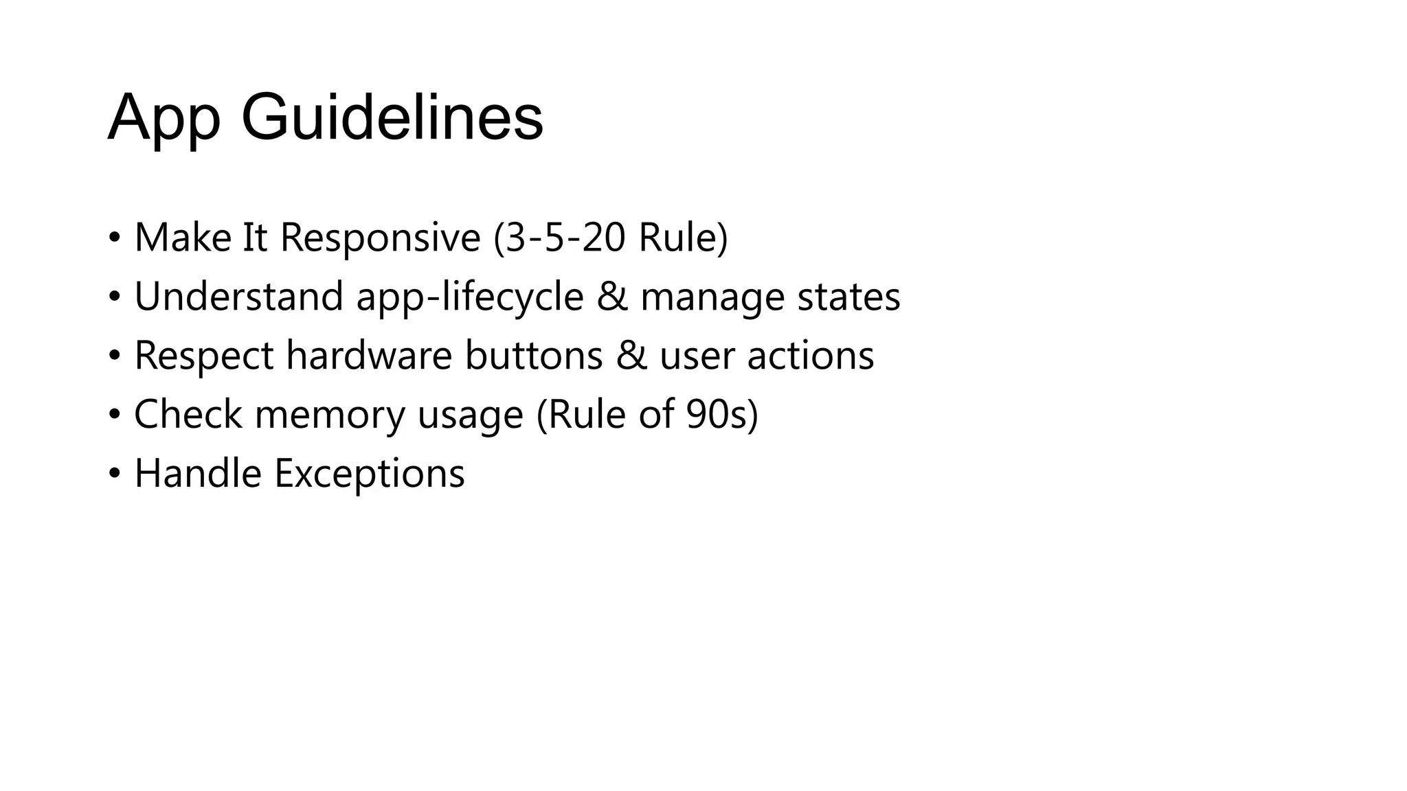 App Guidelines
• Make It Responsive (3-5-20 Rule)
• Understand app-lifecycle & manage states
• Respect hardware buttons & user actions
• Check memory usage (Rule of 90s)
• Handle Exceptions
 