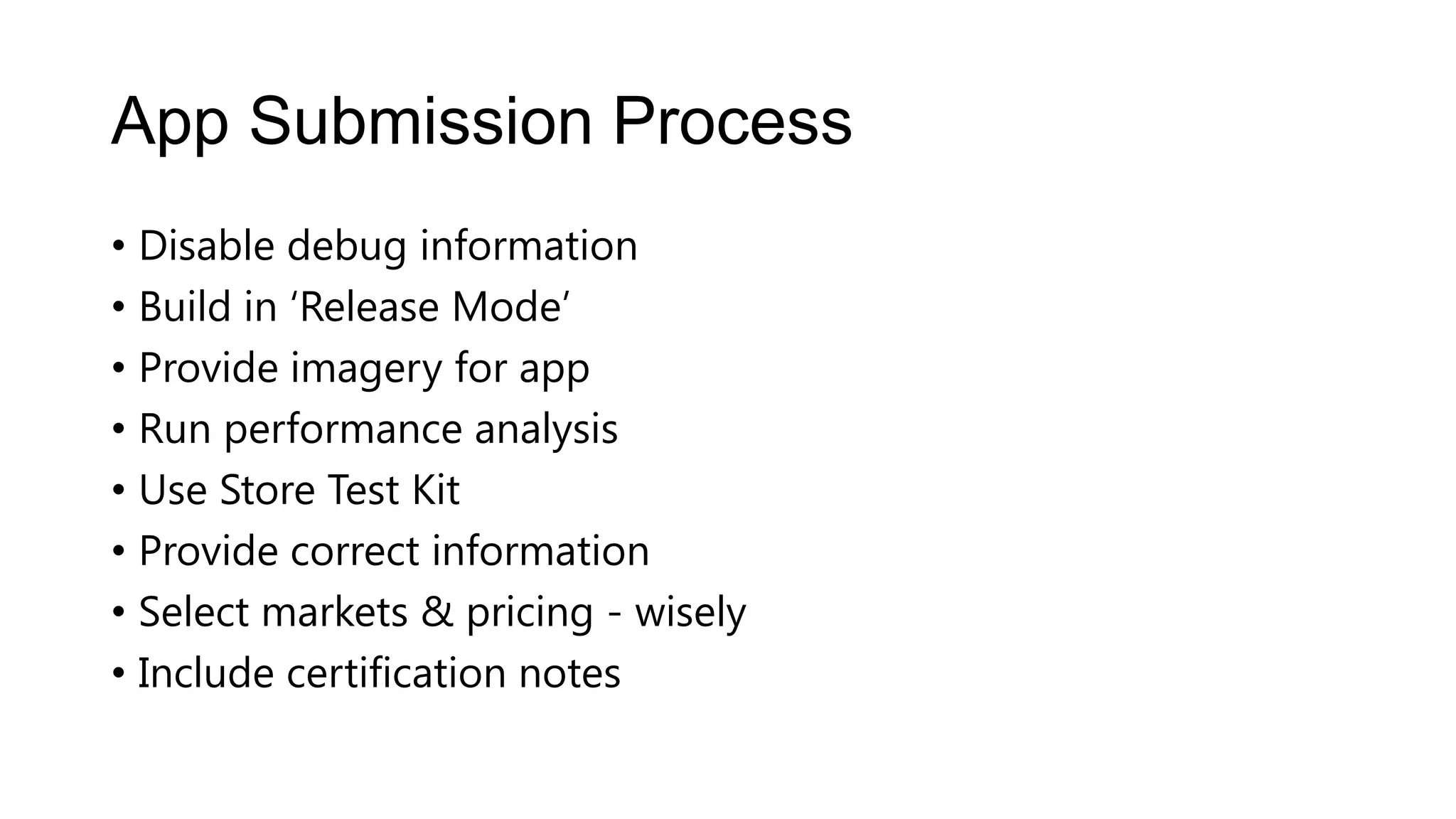 App Submission Process
• Disable debug information
• Build in ‘Release Mode’
• Provide imagery for app
• Run performance analysis
• Use Store Test Kit
• Provide correct information
• Select markets & pricing - wisely
• Include certification notes
 