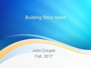 Building Story Ideas
John Couper
Fall, 2017
 