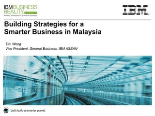 Building Strategies for a Smarter Business in Malaysia Tim Wong Vice President, General Business, IBM ASEAN 
