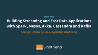 WEBINAR
Building Streaming and Fast Data Applications
with Spark, Mesos, Akka, Cassandra and Kafka
Sean Glover (@seg1o), Senior Consultant at Lightbend
 