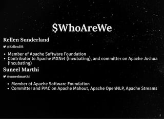 $WhoAreWe$WhoAreWe
Kellen SunderlandKellen Sunderland
 @KellenDB@KellenDB
Member of Apache Software Foundation
Contributor to Apache MXNet (incubating), and committer on Apache Joshua
(incubating)
Suneel MarthiSuneel Marthi
 @suneelmarthi@suneelmarthi
Member of Apache Software Foundation
Committer and PMC on Apache Mahout, Apache OpenNLP, Apache Streams
2
 