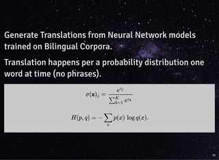 Generate Translations from Neural Network modelsGenerate Translations from Neural Network models
trained on Bilingual Corpora.trained on Bilingual Corpora.
Translation happens per a probability distribution oneTranslation happens per a probability distribution one
word at time (no phrases).word at time (no phrases).
20
 
