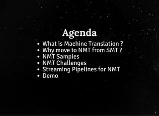 AgendaAgenda
What is Machine Translation ?
Why move to NMT from SMT ?
NMT Samples
NMT Challenges
Streaming Pipelines for NMT
Demo
3
 