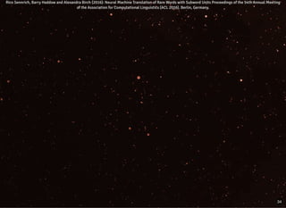 Rico Sennrich, Barry Haddow and Alexandra Birch (2016): Neural Machine Translation of Rare Words with Subword Units Proceedings of the 54th Annual MeetingRico Sennrich, Barry Haddow and Alexandra Birch (2016): Neural Machine Translation of Rare Words with Subword Units Proceedings of the 54th Annual Meeting
of the Association for Computational Linguistics (ACL 2016). Berlin, Germany.of the Association for Computational Linguistics (ACL 2016). Berlin, Germany.
34
 