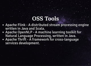 OSS ToolsOSS Tools
Apache Flink - A distributed stream processing engine
written in Java and Scala.
Apache OpenNLP - A machine learning toolkit for
Natural Language Processing, written in Java.
Apache Thrift - A framework for cross-language
services development.
4
 