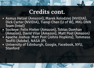 Credits cont.Credits cont.
Asmus Hetzel (Amazon), Marek Kolodziej (NVIDIA),
Dick Carter (NVIDIA), Tianqi Chen (U of W), MKL-DNN
Team (Intel)
Sockeye: Felix Hieber (Amazon), Tobias Domhan
(Amazon), David Vilar (Amazon), Matt Post (Amazon)
Apache Joshua: Matt Post (Johns Hopkins), Tommaso
Teofili (Adobe), NASA JPL
University of Edinburgh, Google, Facebook, NYU,
Stanford
61
 