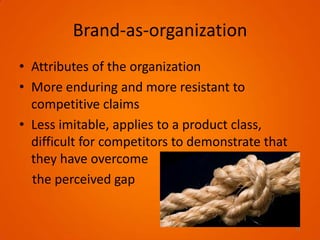 Brand-as-organization
• Attributes of the organization
• More enduring and more resistant to
competitive claims
• Less imitable, applies to a product class,
difficult for competitors to demonstrate that
they have overcome
the perceived gap
11
 
