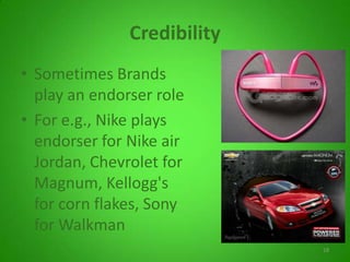 Credibility
• Sometimes Brands
play an endorser role
• For e.g., Nike plays
endorser for Nike air
Jordan, Chevrolet for
Magnum, Kellogg's
for corn flakes, Sony
for Walkman
18
 
