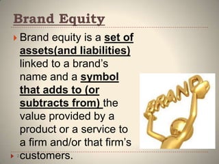 Brand Equity
2
 Brand equity is a set of
assets(and liabilities)
linked to a brand’s
name and a symbol
that adds to (or
subtracts from) the
value provided by a
product or a service to
a firm and/or that firm’s
customers.
 