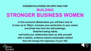 In this exclusive Masterclass you will learn how to
to lose up to 10kg’s, increase your production in your career
and break free from the self-sabotage,
distorted eating habits,
and build your relationship back up with yourself
with a holistic, evidence based sustainable method
that will change the trajectory of your life!
CONGRATULATIONS ON APPLYING FOR
BUILDING
STRONGER BUSINESS WOMEN
 