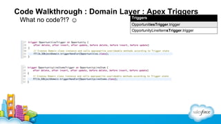 Code Walkthrough : Domain Layer : Apex Triggers
What no code?!? ☺

Triggers
OpportunitiesTrigger.trigger
OpportunityLineItemsTrigger.trigger

 