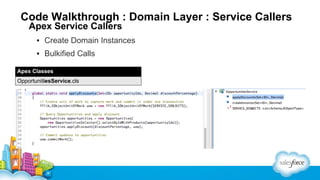 Code Walkthrough : Domain Layer : Service Callers
Apex Service Callers

▪ Create Domain Instances
▪ Bulkified Calls
Apex Classes
OpportunitiesService.cls

 