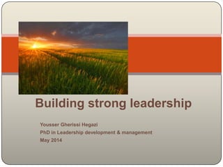 Yousser Gherissi Hegazi
PhD in Leadership development & management
May 2014
Building strong leadership
 