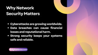 WhyNetwork
SecurityMatters
Cyberattacksaregrowingworldwide.
Data breaches can cause financial
lossesandreputationalharm.
Strong security keeps your systems
safeandreliable.
©digitdefence.com
 