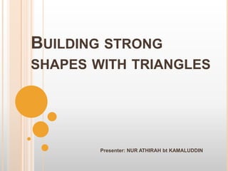 Building strong shapes with triangles Presenter: NUR ATHIRAH bt KAMALUDDIN 