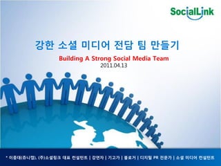 강핚 소셜 미디어 전담 팀 만들기
                  Building A Strong Social Media Team
                                2011.04.13




* 이중대(쥬니캡), (주)소셜링크 대표 컨설턴트 | 강연자 | 기고가 | 블로거 | 디지털 PR 전문가 | 소셜 미디어 컨설턴트
 