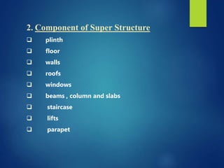 2. Component of Super Structure
 plinth
 floor
 walls
 roofs
 windows
 beams , column and slabs
 staircase
 lifts
 parapet
 