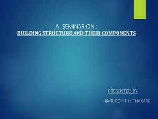 A SEMINAR ON :
BUILDING STRUCTURE AND THEIR COMPONENTS
PRESENTED BY
1)MR. ROHIT H. THAKARE
 