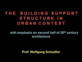 T H E B U I L D I N G S U P P O R T
S T R U C T U R E I N
U R B A N C O N T E X T
with emphasis on second half of 20th century
architecture
Prof. Wolfgang Schueller
 